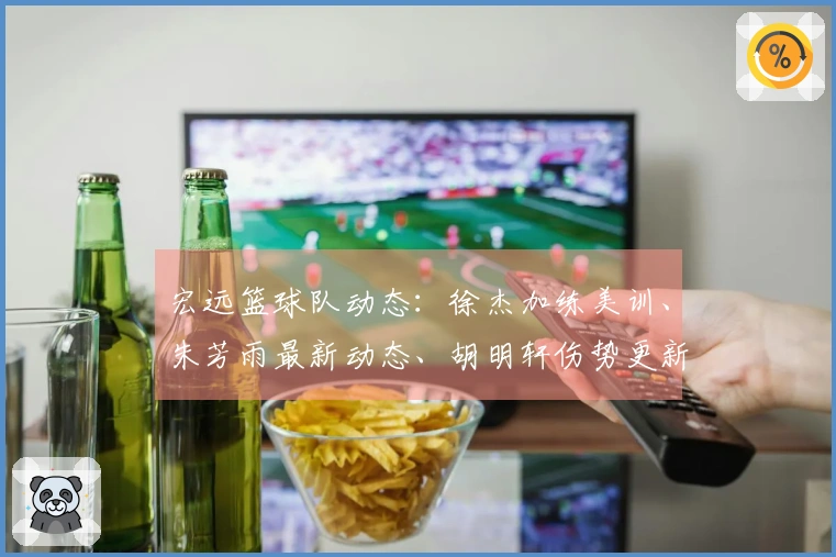 宏远篮球队动态：徐杰加练美训、朱芳雨最新动态、胡明轩伤势更新